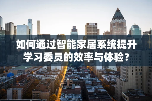 如何通过智能家居系统提升学习委员的效率与体验？