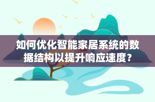 如何优化智能家居系统的数据结构以提升响应速度？