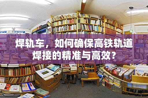 焊轨车，如何确保高铁轨道焊接的精准与高效？