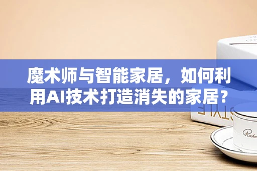 魔术师与智能家居，如何利用AI技术打造消失的家居？