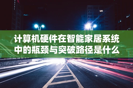 计算机硬件在智能家居系统中的瓶颈与突破路径是什么？