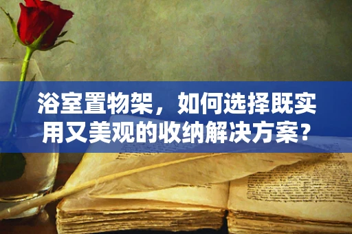 浴室置物架，如何选择既实用又美观的收纳解决方案？