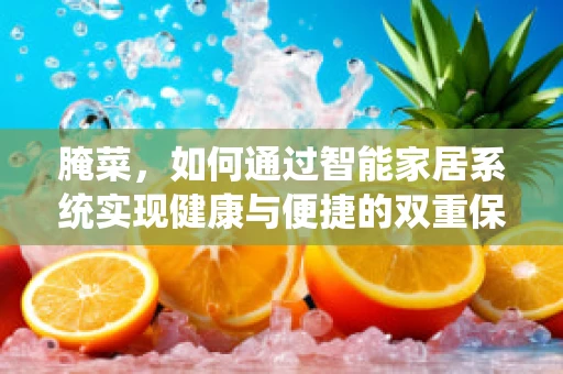 腌菜，如何通过智能家居系统实现健康与便捷的双重保障？