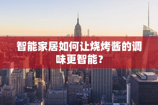 智能家居如何让烧烤酱的调味更智能？