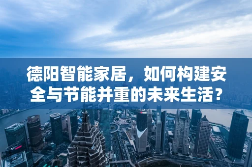 德阳智能家居，如何构建安全与节能并重的未来生活？