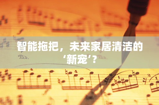 智能拖把，未来家居清洁的‘新宠’？