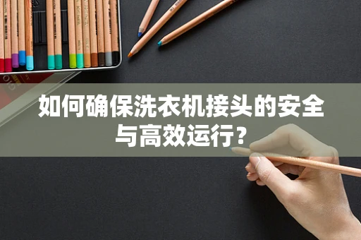 如何确保洗衣机接头的安全与高效运行？