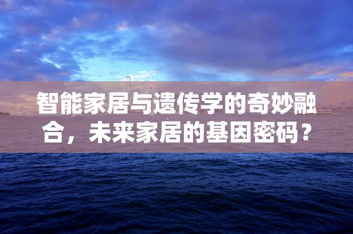 智能家居与遗传学的奇妙融合，未来家居的基因密码？