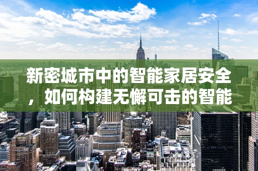 新密城市中的智能家居安全，如何构建无懈可击的智能防护网？