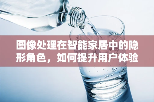 图像处理在智能家居中的隐形角色，如何提升用户体验？