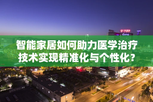 智能家居如何助力医学治疗技术实现精准化与个性化？