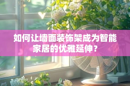 如何让墙面装饰架成为智能家居的优雅延伸？