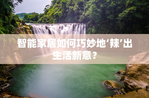 智能家居如何巧妙地‘辣’出生活新意？