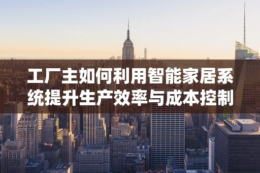 工厂主如何利用智能家居系统提升生产效率与成本控制？
