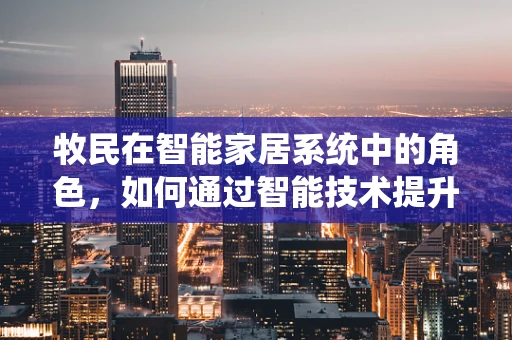 牧民在智能家居系统中的角色，如何通过智能技术提升牧场管理效率？