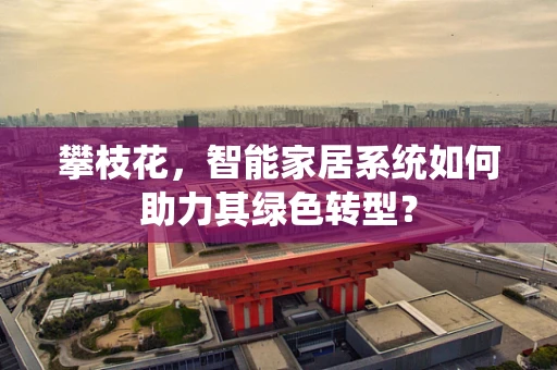 攀枝花，智能家居系统如何助力其绿色转型？