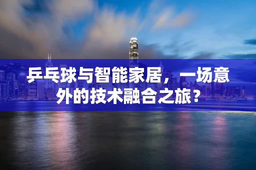 乒乓球与智能家居，一场意外的技术融合之旅？