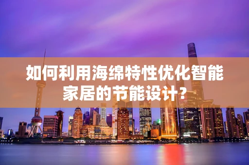 如何利用海绵特性优化智能家居的节能设计？