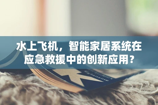 水上飞机，智能家居系统在应急救援中的创新应用？