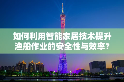 如何利用智能家居技术提升渔船作业的安全性与效率？