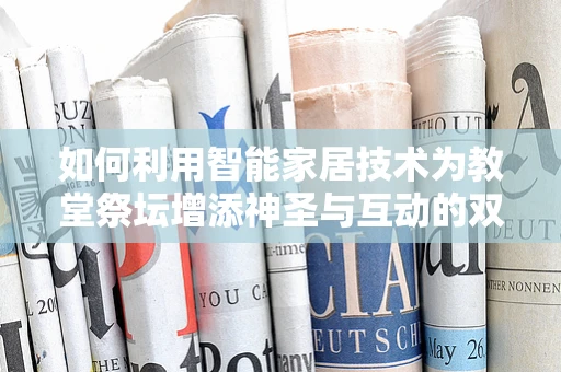 如何利用智能家居技术为教堂祭坛增添神圣与互动的双重体验？