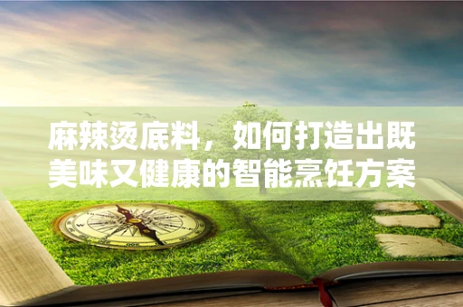麻辣烫底料，如何打造出既美味又健康的智能烹饪方案？