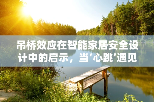 吊桥效应在智能家居安全设计中的启示，当‘心跳’遇见‘家’