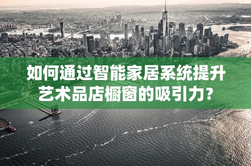 如何通过智能家居系统提升艺术品店橱窗的吸引力？