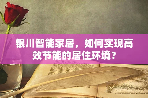 银川智能家居，如何实现高效节能的居住环境？