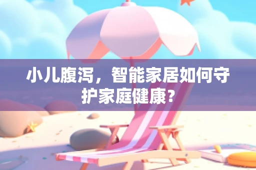 小儿腹泻，智能家居如何守护家庭健康？