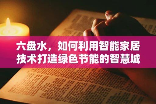 六盘水，如何利用智能家居技术打造绿色节能的智慧城市？
