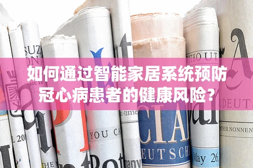 如何通过智能家居系统预防冠心病患者的健康风险？