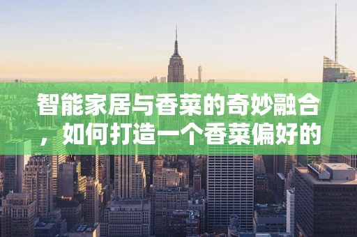 智能家居与香菜的奇妙融合，如何打造一个香菜偏好的智能厨房？