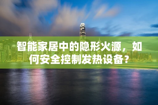 智能家居中的隐形火源，如何安全控制发热设备？