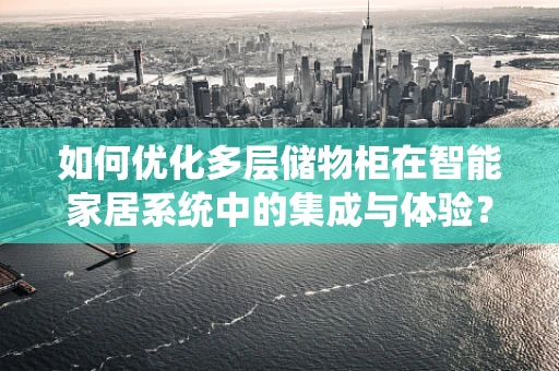 如何优化多层储物柜在智能家居系统中的集成与体验？