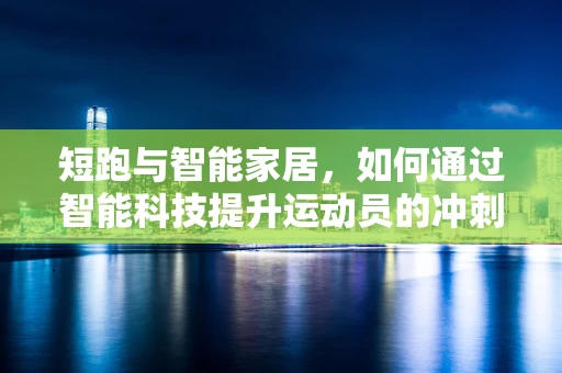 短跑与智能家居，如何通过智能科技提升运动员的冲刺效率？