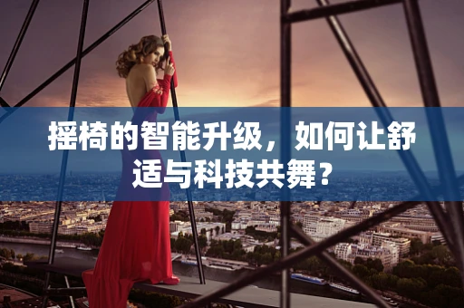 摇椅的智能升级，如何让舒适与科技共舞？
