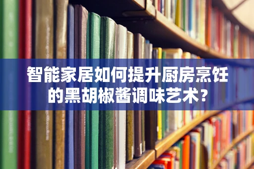 智能家居如何提升厨房烹饪的黑胡椒酱调味艺术？