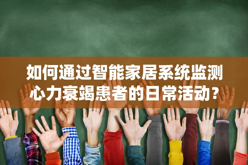 如何通过智能家居系统监测心力衰竭患者的日常活动？