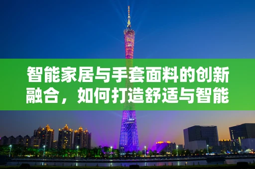 智能家居与手套面料的创新融合，如何打造舒适与智能并存的穿戴体验？