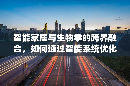 智能家居与生物学的跨界融合，如何通过智能系统优化家居环境以促进生物健康？