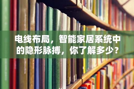 电线布局，智能家居系统中的隐形脉搏，你了解多少？