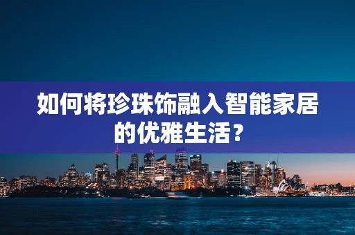 如何将珍珠饰融入智能家居的优雅生活？