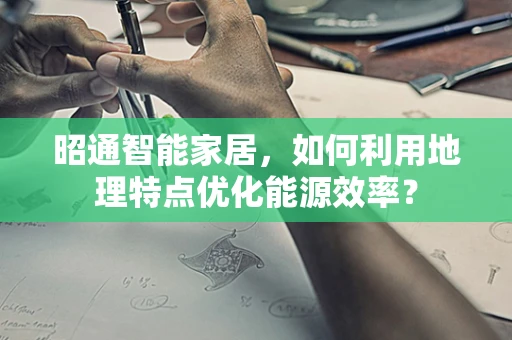 昭通智能家居，如何利用地理特点优化能源效率？