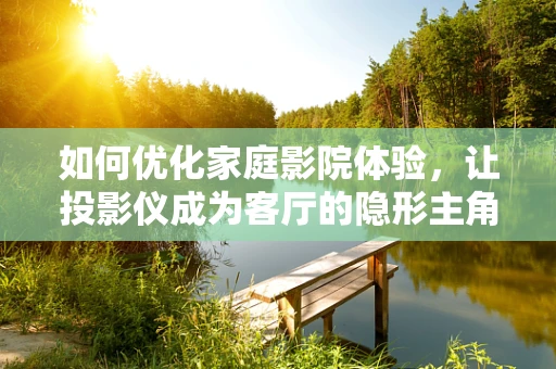 如何优化家庭影院体验，让投影仪成为客厅的隐形主角？