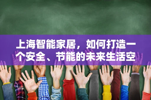 上海智能家居，如何打造一个安全、节能的未来生活空间？