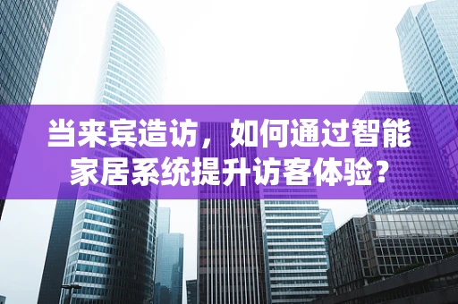当来宾造访，如何通过智能家居系统提升访客体验？