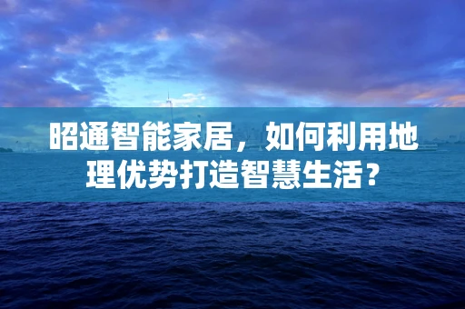 昭通智能家居，如何利用地理优势打造智慧生活？