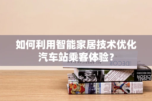 如何利用智能家居技术优化汽车站乘客体验？