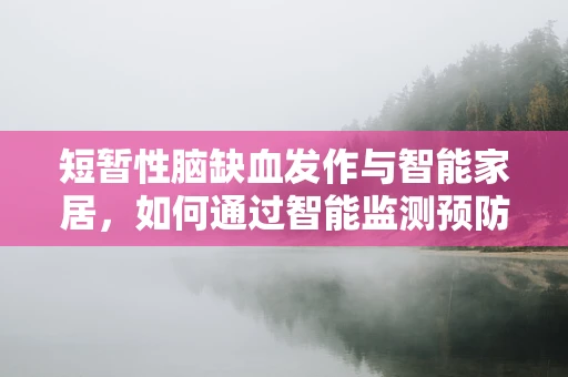 短暂性脑缺血发作与智能家居，如何通过智能监测预防‘小中风’？